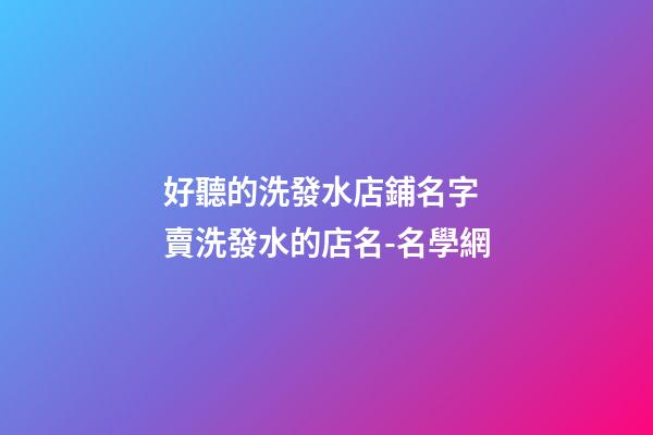 好聽的洗發水店鋪名字 賣洗發水的店名-名學網
